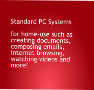 Standard PC Systems  for home-use such as creating documents, composing emails, internet browsing, watching videos and more!