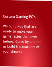 Custom Gaming PC’s We build PCs that are ready to make your game faster than ever before. Come by and let us build the machine of your dreams