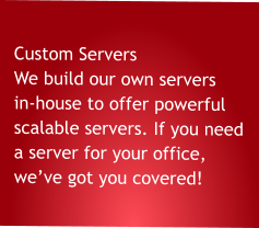 Custom Servers We build our own servers in-house to offer powerful scalable servers. If you need a server for your office,  we’ve got you covered!